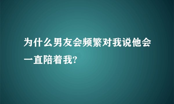 为什么男友会频繁对我说他会一直陪着我?