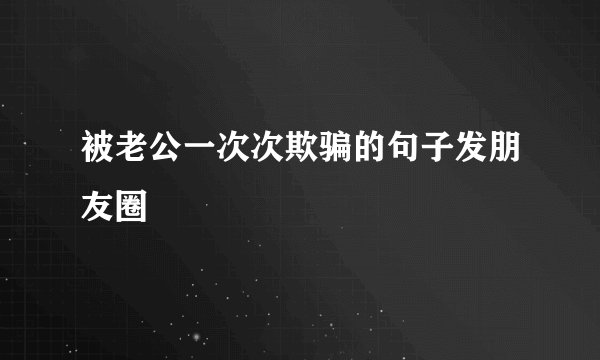 被老公一次次欺骗的句子发朋友圈