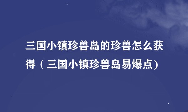 三国小镇珍兽岛的珍兽怎么获得（三国小镇珍兽岛易爆点)