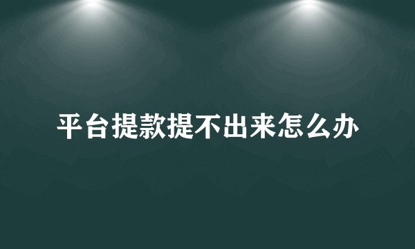 平台提款提不出来怎么办