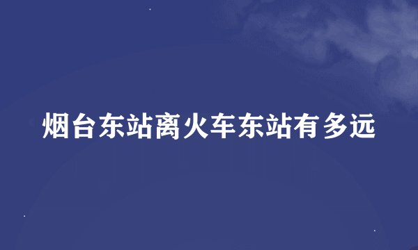 烟台东站离火车东站有多远