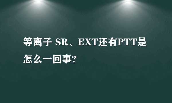 等离子 SR、EXT还有PTT是怎么一回事?