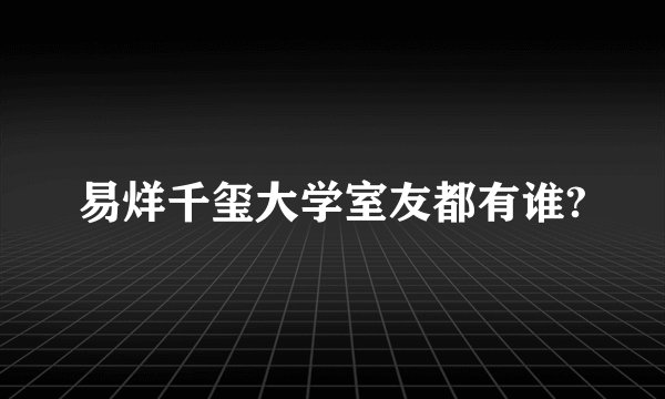 易烊千玺大学室友都有谁?