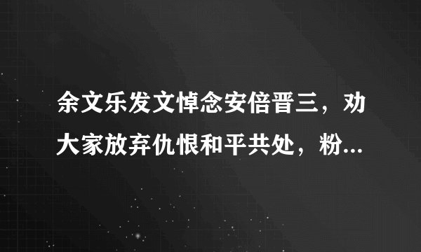 余文乐发文悼念安倍晋三，劝大家放弃仇恨和平共处，粉丝是何态度？