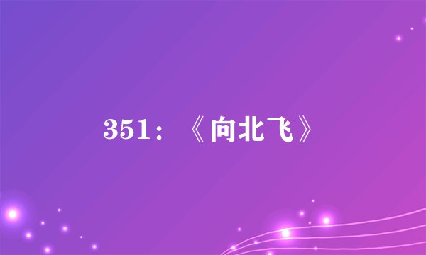 351：《向北飞》