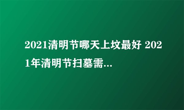 2021清明节哪天上坟最好 2021年清明节扫墓需要预约吗