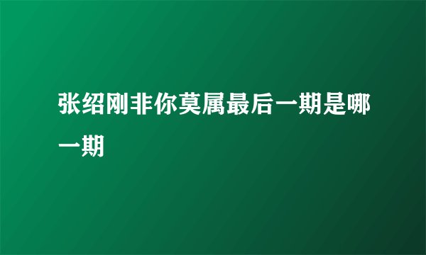 张绍刚非你莫属最后一期是哪一期