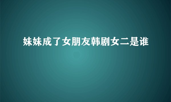 妹妹成了女朋友韩剧女二是谁