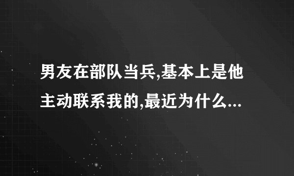 男友在部队当兵,基本上是他主动联系我的,最近为什么不联系我了呢?