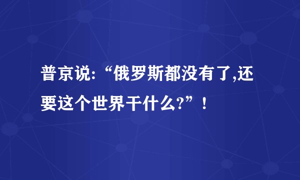 普京说:“俄罗斯都没有了,还要这个世界干什么?”!