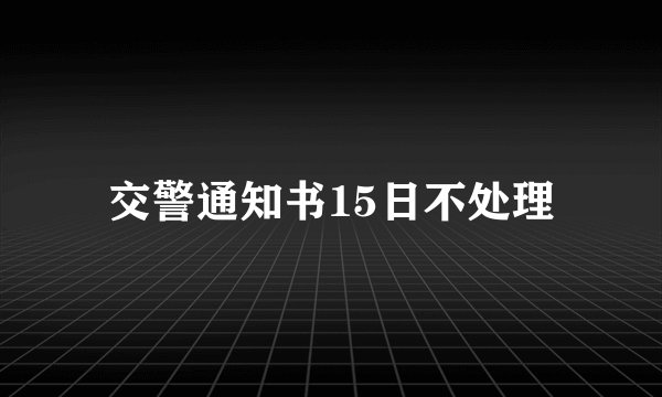 交警通知书15日不处理