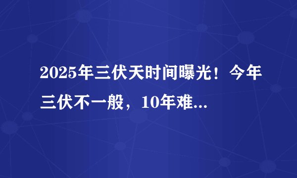 2025年三伏天时间曝光！今年三伏不一般，10年难遇！有啥讲究？ 三