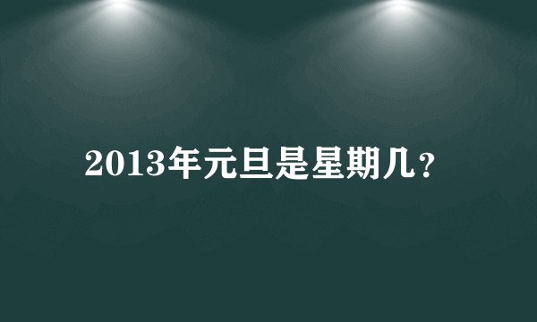 2013年元旦是星期几？