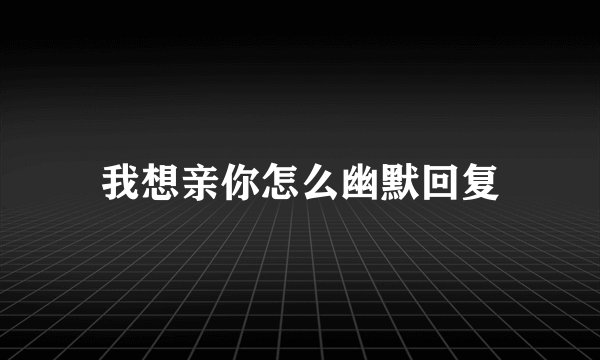 我想亲你怎么幽默回复