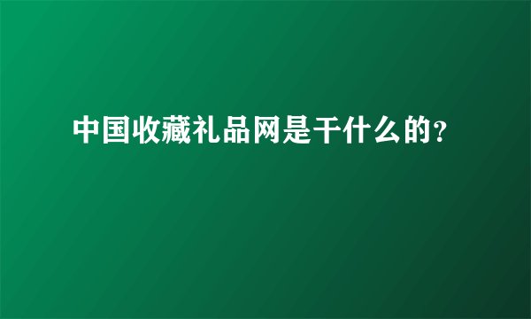 中国收藏礼品网是干什么的？