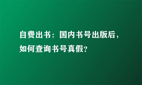 自费出书：国内书号出版后，如何查询书号真假？