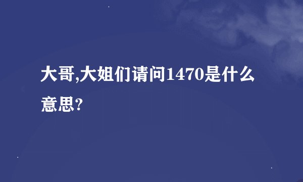 大哥,大姐们请问1470是什么意思?
