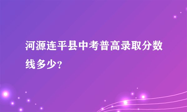 河源连平县中考普高录取分数线多少？