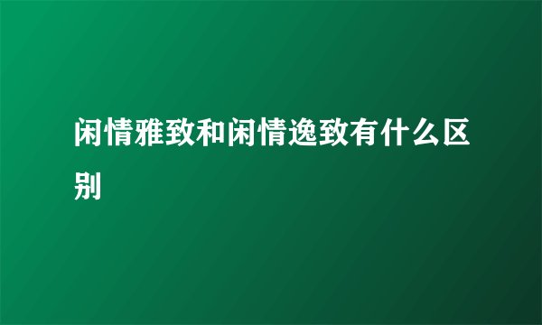 闲情雅致和闲情逸致有什么区别