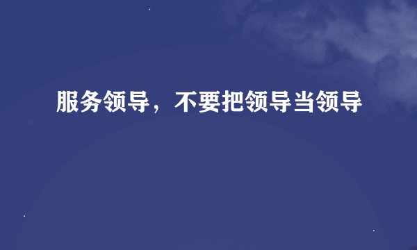 服务领导，不要把领导当领导