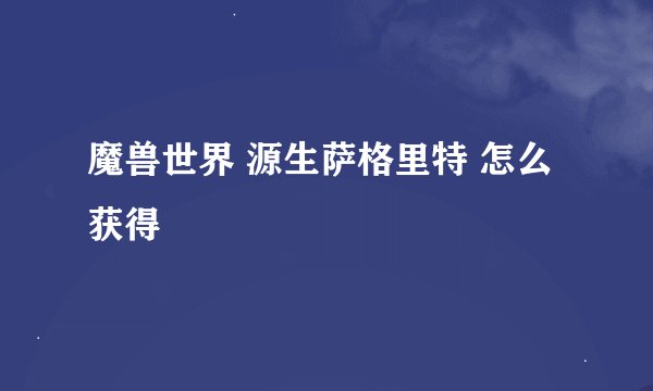 魔兽世界 源生萨格里特 怎么获得