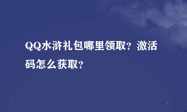 QQ水浒礼包哪里领取？激活码怎么获取？