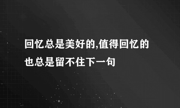 回忆总是美好的,值得回忆的也总是留不住下一句