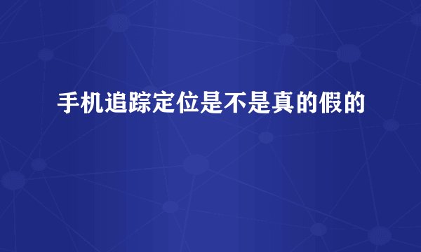 手机追踪定位是不是真的假的