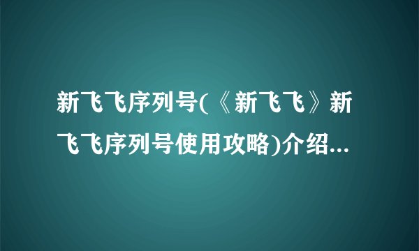 新飞飞序列号(《新飞飞》新飞飞序列号使用攻略)介绍_新飞飞序列号(《新飞飞》新飞飞序列号使用攻略)是什么