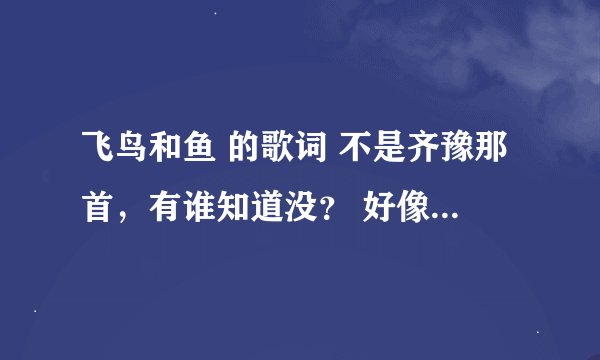飞鸟和鱼 的歌词 不是齐豫那首，有谁知道没？ 好像有句歌词是“你不知道的事，都变成我心里不能说的秘密”