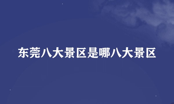 东莞八大景区是哪八大景区