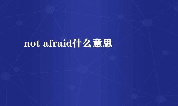 not afraid什么意思