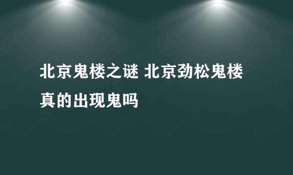 北京鬼楼之谜 北京劲松鬼楼真的出现鬼吗