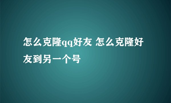怎么克隆qq好友 怎么克隆好友到另一个号