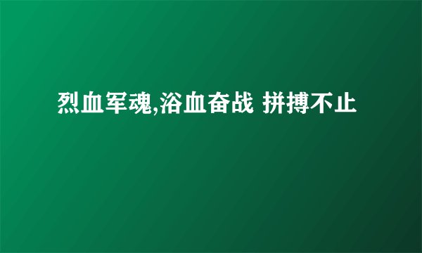 烈血军魂,浴血奋战 拼搏不止