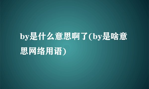 by是什么意思啊了(by是啥意思网络用语)