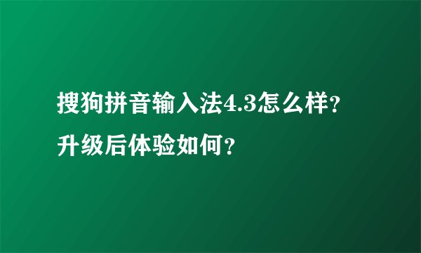 搜狗拼音输入法4.3怎么样？升级后体验如何？