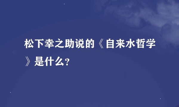 松下幸之助说的《自来水哲学》是什么？