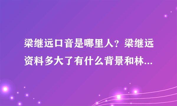 梁继远口音是哪里人？梁继远资料多大了有什么背景和林小宅什么关系
