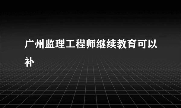 广州监理工程师继续教育可以补
