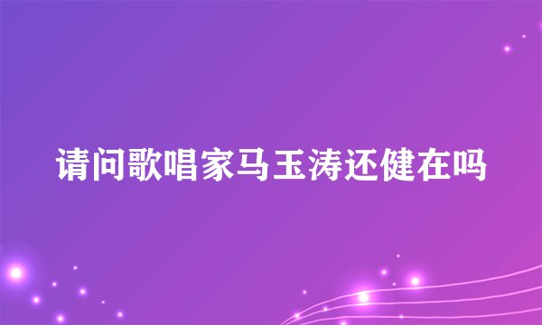 请问歌唱家马玉涛还健在吗