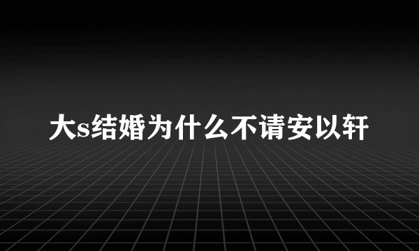 大s结婚为什么不请安以轩