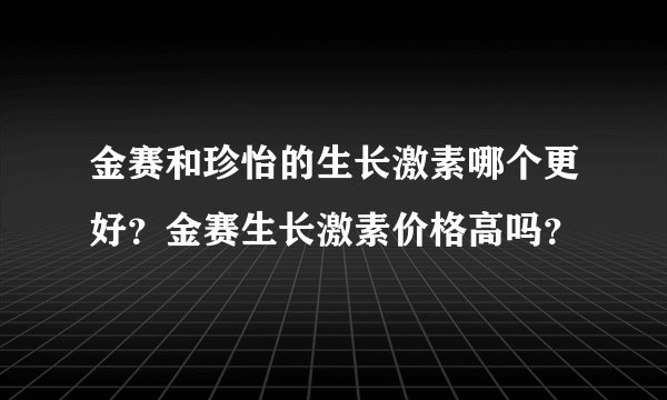 金赛和珍怡的生长激素哪个更好？金赛生长激素价格高吗？