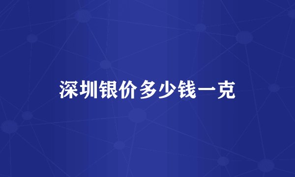 深圳银价多少钱一克