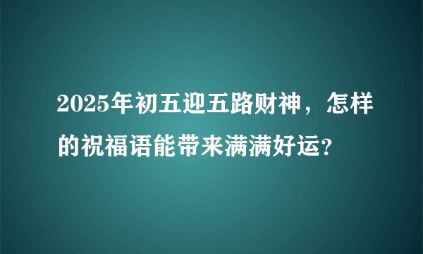 2025年初五迎五路财神，怎样的祝福语能带来满满好运？