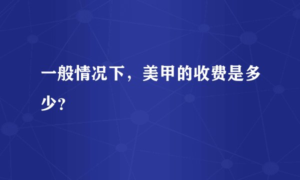 一般情况下，美甲的收费是多少？