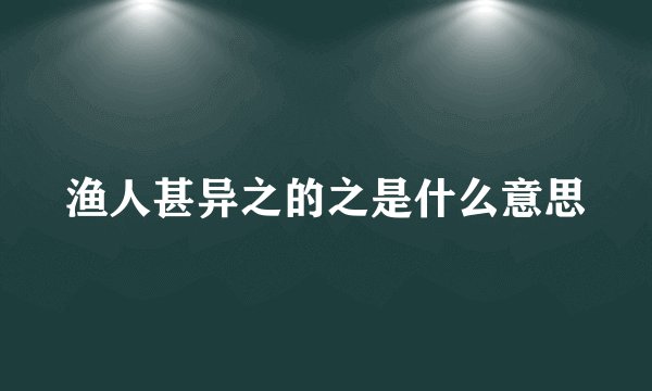 渔人甚异之的之是什么意思