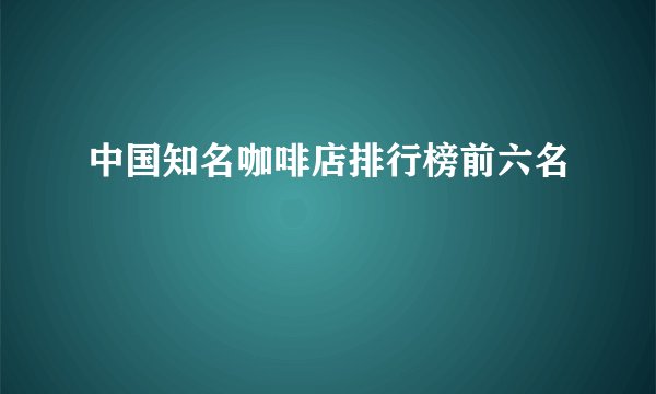 中国知名咖啡店排行榜前六名