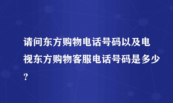 请问东方购物电话号码以及电视东方购物客服电话号码是多少？
