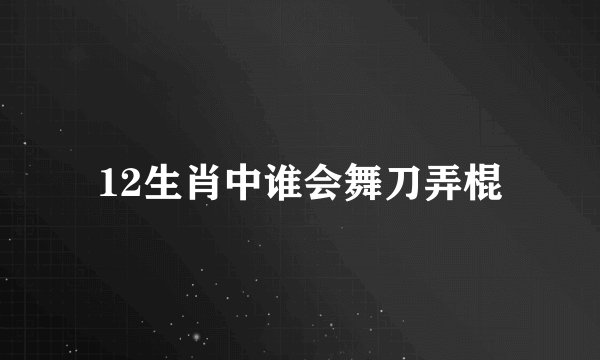 12生肖中谁会舞刀弄棍